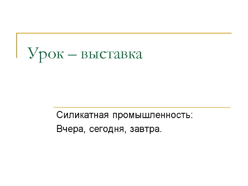 Урок – выставка  Силикатная промышленность: Вчера, сегодня, завтра.